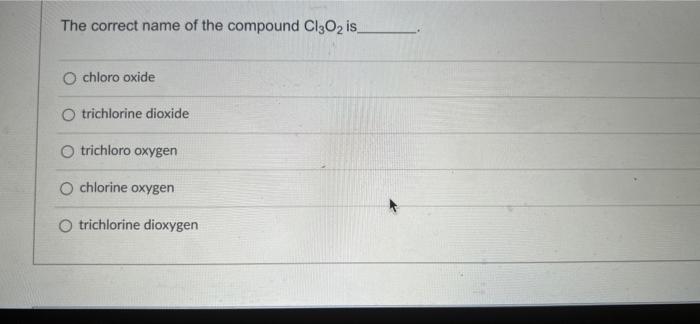 The correct name of the compound Cl3O2 is_
O chloro oxide
O trichlorine dioxide
O trichloro oxygen
O chlorine oxygen
O trichl