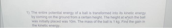 1) The entire potential energy of a ball is transformed into its kinetic energy by coming on the ground from a certain height