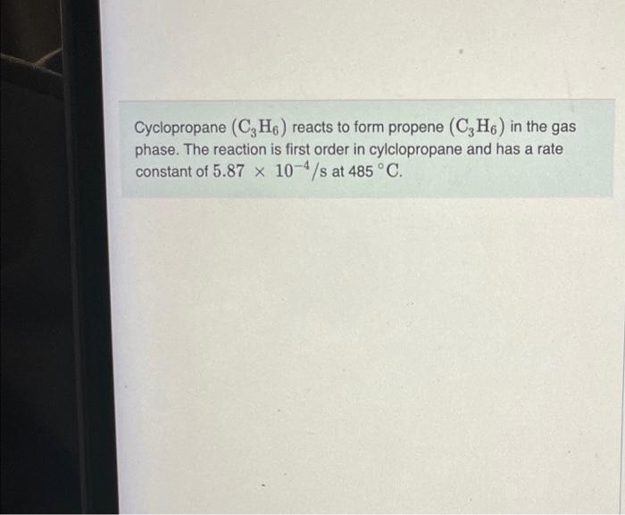 Cyclopropane \( \left(\mathrm{C}_{3} \mathrm{H}_{6}\right) \) reacts to form propene \( \left(\mathrm{C}_{3} \mathrm{H}_{6}\r