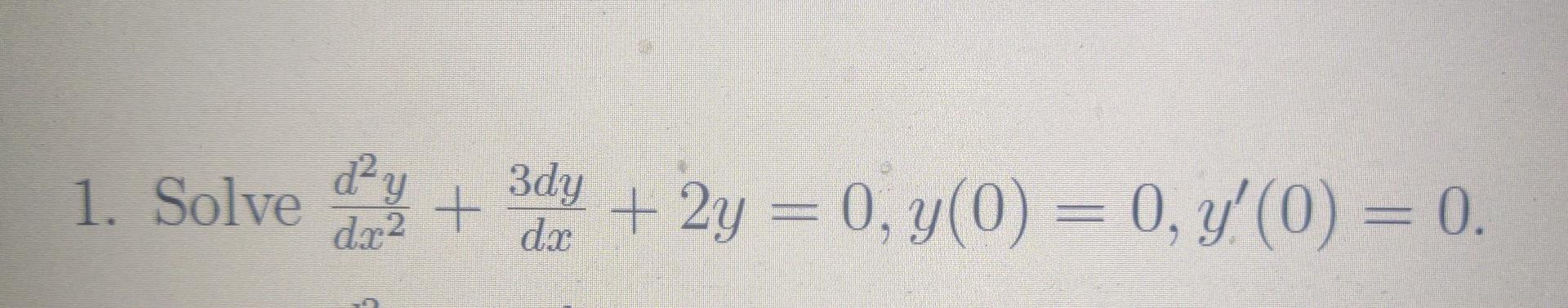 1. Solve dy dx2 y + 3dy dx + 2y = 0, y(0) = 0, y(0) = 0.