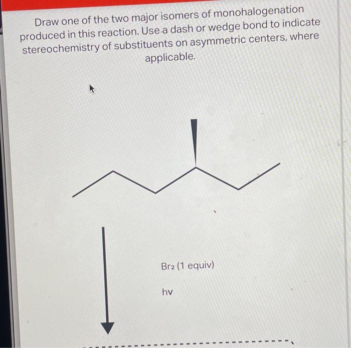 Draw one of the two major isomers of monohalogenation produced in this reaction. Use a dash or wedge bond to indicate stereoc