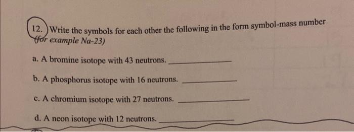 12. Write the symbols for each other the following in the form symbol-mass number Gor example Na-23)
a. A bromine isotope wit