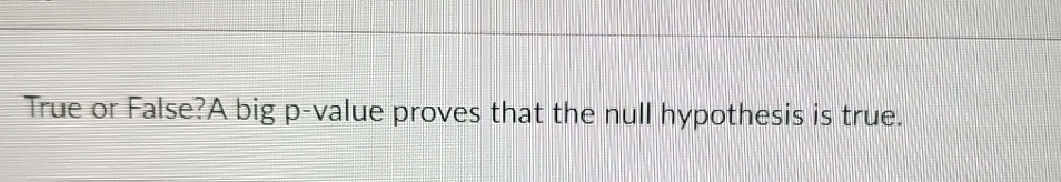 Solved True or False? A big p-value proves that the null | Chegg.com