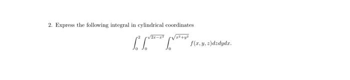 2. Express the following integral in cylindrical coordinates \[ \int_{0}^{2} \int_{0}^{\sqrt{2 x-x^{2}}} \int_{0}^{\sqrt{x^{2