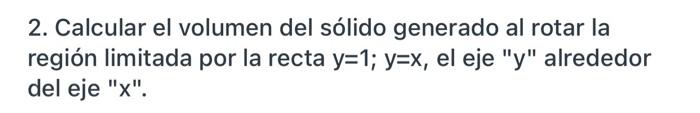 2. Calcular el volumen del sólido generado al rotar la región limitada por la recta y=1; y=x, el eje y alrededor del eje X