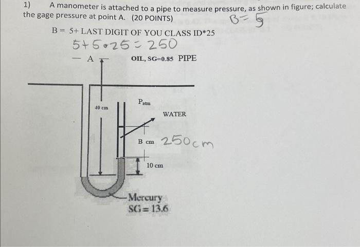 1)
A manometer is attached to a pipe to measure pressure, as shown in figure; calculate
the gage pressure at point A. (20 POI