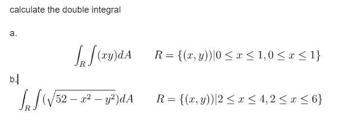 calculate the double integral
a.
\[
\left.\int_{R} \int(x y) d A \quad R=\{(x, y)) \mid 0 \leq x \leq 1,0 \leq x \leq 1\right