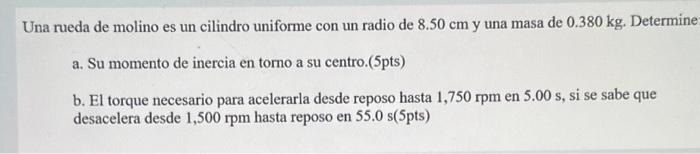 Una rueda de molino es un cilindro uniforme con un radio de \( 8.50 \mathrm{~cm} \) y una masa de \( 0.380 \mathrm{~kg} \). D