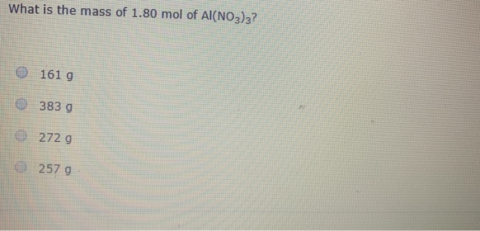 What is the mass of 1.80 mol of Al(NO3)3? 161 g 383 g