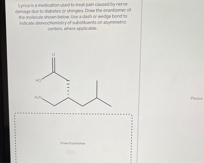 Lyrica is a medication used to treat pain caused by nerve damage due to diabetes or shingles. Draw the enantiomer of the mole