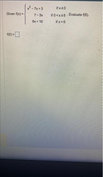 Given \( f(x)=\left\{\begin{array}{rc}x^{2}-7 x+3 & \text { if } x \leq 0 \\ 7-3 x & \text { if } 0<x \leq 6 . \text { Evalua