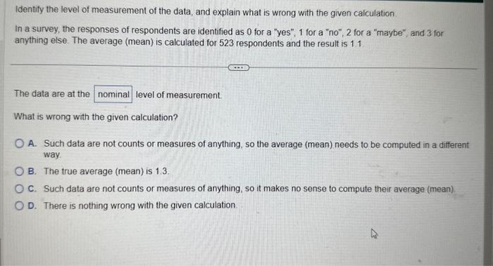 Identify the level of measurement of the data, and explain what is wrong with the given calculation
In a survey, the response