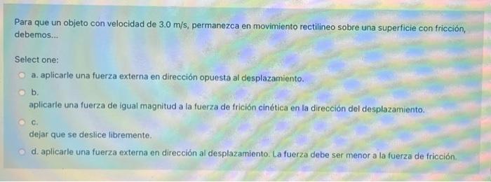 Para que un objeto con velocidad de \( 3.0 \mathrm{~m} / \mathrm{s} \), permanezca en movimiento rectilineo sobre una superfi