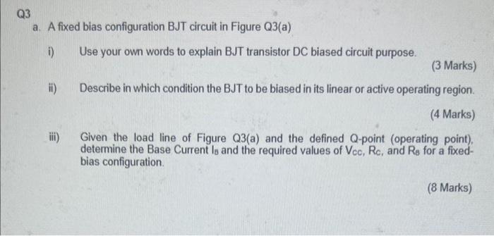 Q3
a. A fixed bias configuration BJT circuit in Figure Q3(a)
i) Use your own words to explain BJT transistor DC biased circui