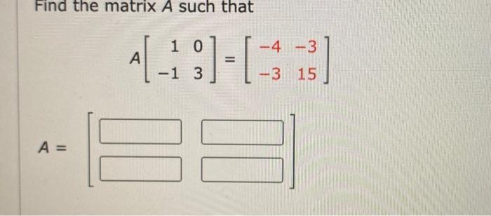 Solved Find the matrix A such that -4 -3 11-18 :]-[- -3 15 A | Chegg.com