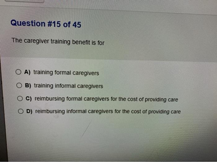 Question #15 of 45 The caregiver training benefit is for O A) training formal caregivers O B) training informal caregivers C)