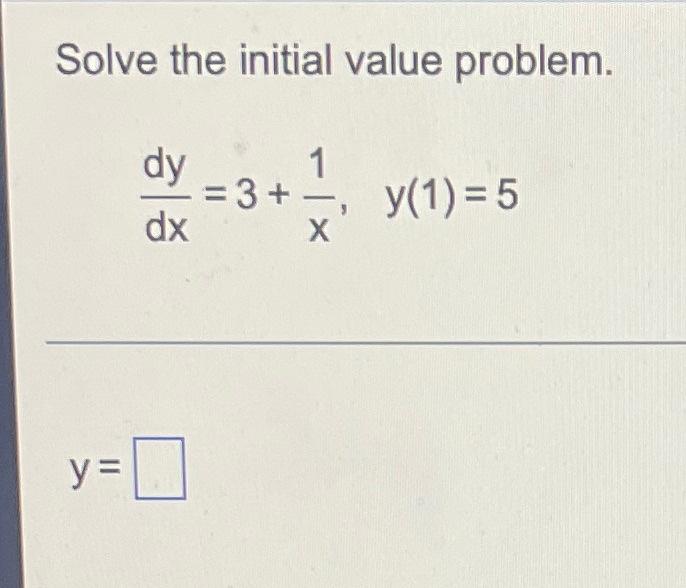 Solve the initial value problem.
1
dy
dx
= 3+
y(1) = 5
X
y=
