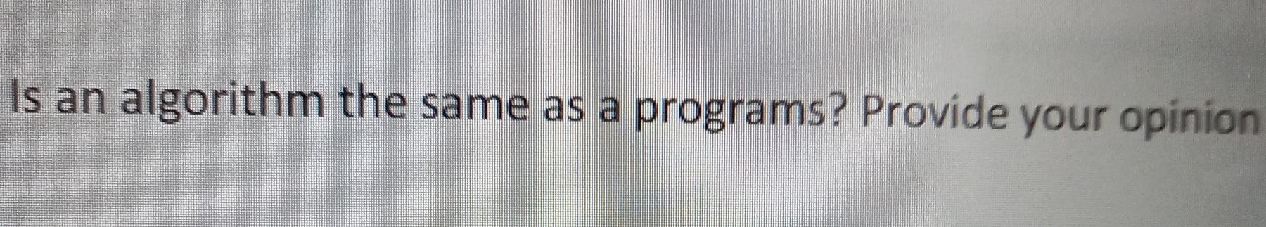 Solved Is an algorithm the same as a programs? Provide your | Chegg.com