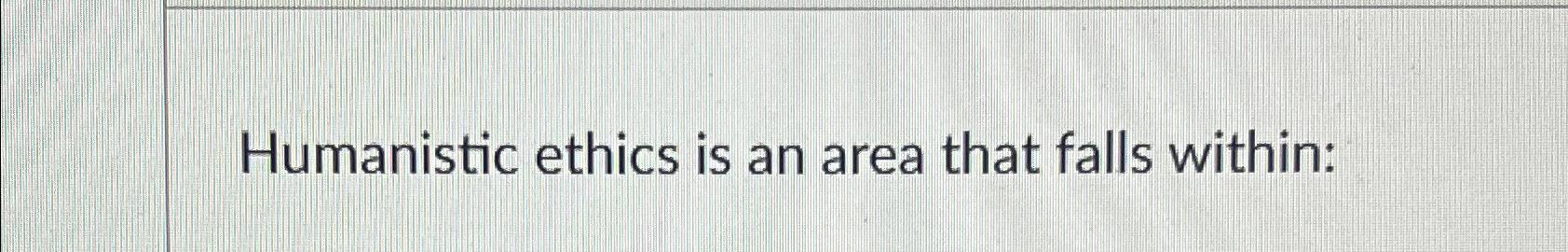 Solved Humanistic ethics is an area that falls within Chegg com