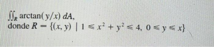 arctan(y/x) dA, donde R = {(x, y) |1 ≤ x² + y² ≤ 4, 0 ≤ y ≤ x}