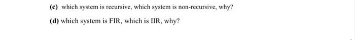 (c) which system is recursive, which system is non-recursive, why?
(d) which system is FIR, which is IIR, why?