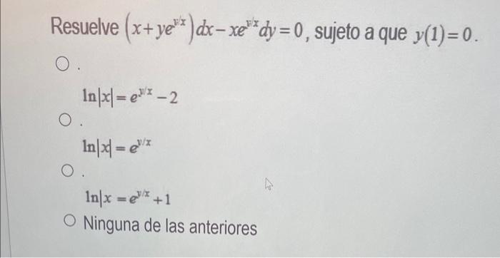 Resuelve \( \left(x+y e^{v x}\right) d x-x e^{v x} d y=0 \), sujeto a que \( y(1)=0 \) \[ \ln |x|=e^{y / x}-2 \] \[ \ln |x|=e