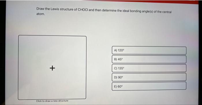 Draw the Lewis structure of \( \mathrm{CHOCl} \) and then determine the ideal bonding angle(s) of the central atom.