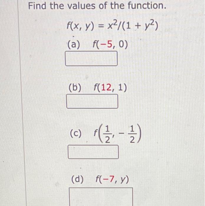 Find the values of the function. \[ f(x, y)=x^{2} /\left(1+y^{2}\right) \] (a) \( f(-5,0) \) (b) \( f(12,1) \) (c) \( f\left(