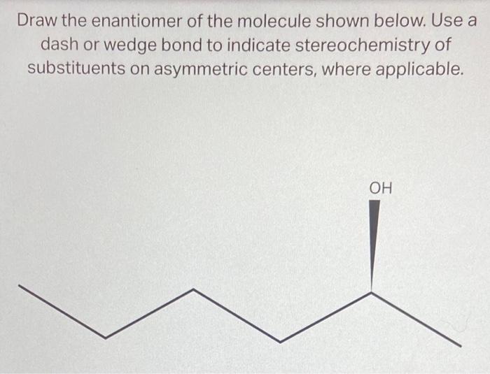 Draw the enantiomer of the molecule shown below. Use a dash or wedge bond to indicate stereochemistry of substituents on asym
