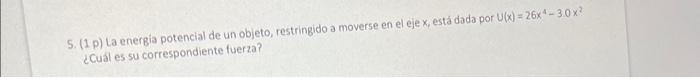 5. (1 p) La energia potencial de un objeto, restringido a moverse en el eje \( x \), está dada por \( U(x)=26 x^{4}-30 x^{2}