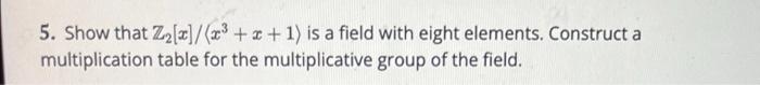 Solved 5. Show that Z2[x]/(x3 + x + 1) is a field with eight | Chegg.com