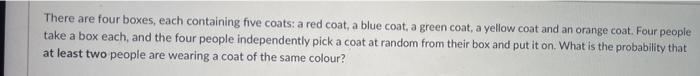 There are four boxes, each containing five coats: a red coat, a blue coat, a green coat, a yellow coat and an orange coat. Fo