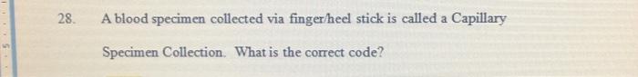 28. A blood specimen collected via finger heel stick is called a Capillary Specimen Collection. What is the correct code?