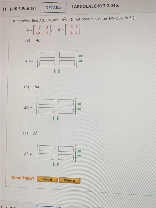 If possible, find \( A B, B A \), and \( A^{2} \). (If not possible, enter IMPOSSIBLE.) \[ A=\left[\begin{array}{rr} 7 & 3 \\