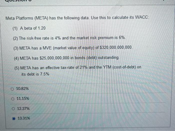 Meta Platforms (META) has the following data. Use this to calculate its WACC:
(1) A beta of \( 1.20 \)
(2) The risk-free rate