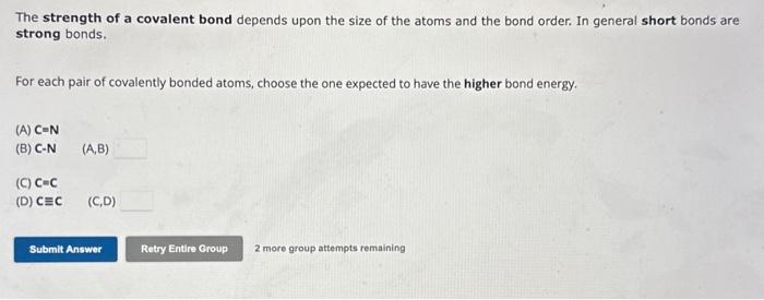 The strength of a covalent bond depends upon the size of the atoms and the bond order. In general short bonds are strong bond