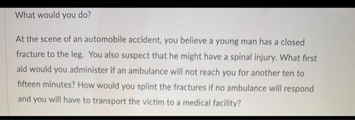 What would you do? At the scene of an automobile accident, you believe a young man has a closed fracture to the leg. You also