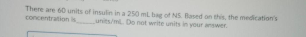 There are 60 units of insulin in a 250 ml bag of NS. Based on this, the medications concentration is units/mL Do not write u