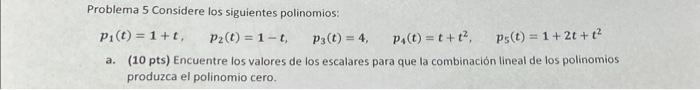 Problema 5 Considere los siguientes polinomios: \[ p_{1}(t)=1+t, \quad p_{2}(t)=1-t, \quad p_{3}(t)=4, \quad p_{4}(t)=t+t^{2}