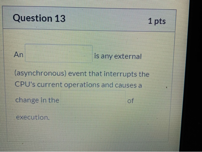 Question 13 1 pts An is any external (asynchronous) event that interrupts the CPUs current operations and causes a change in