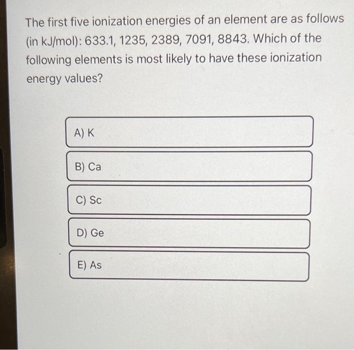 The first five ionization energies of an element are as follows (in \( \mathrm{kJ} / \mathrm{mol}): 633.1,1235,2389,7091,8843