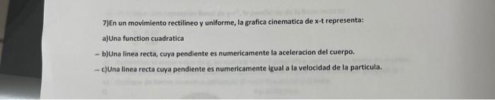 7)En un movimiento rectilineo \( y \) uniforme, la grafica cinematica de \( x \)-t representa: a) Una function cuadratica - b