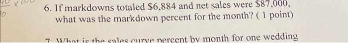 6. If markdowns totaled \( \$ 6,884 \) and net sales were \( \$ 87,000 \), what was the markdown percent for the month?
( 1 p