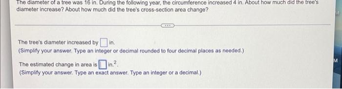 The diameter of a tree was 16 in. During the following year, the circumference increased 4 in. About how much did the trees
