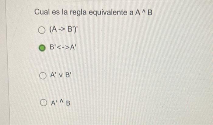 Cual es la regla equivalente \( a A^{\wedge} B \) \[ \begin{array}{l} \left(A \rightarrow B^{\prime}\right)^{\prime} \\ B^{\p