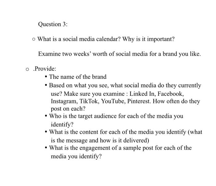 Question 3:
o What is a social media calendar? Why is it important?
Examine two weeks worth of social media for a brand you
