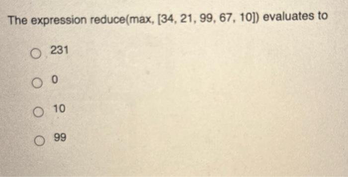 Solved In Python3, the expression reduce(max, [34, 21, 99, | Chegg.com
