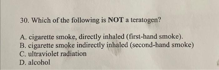 30. Which of the following is NOT a teratogen?
A. cigarette smoke, directly inhaled (first-hand smoke).
B. cigarette smoke in