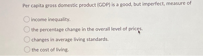 Solved per capita gross domestic product GDP is a good but | Chegg.com