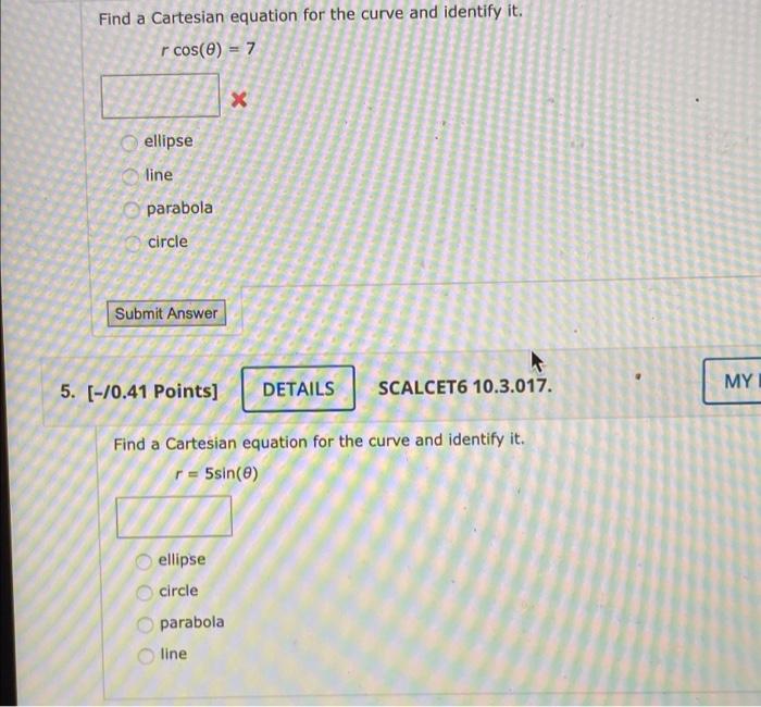 Find a Cartesian equation for the curve and identify it.
r cos(8) = 7
ellipse
line
parabola
circle
Submit Answer
5. [-/0.41 P